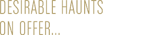 DESIRABLE HAUNTS ON OFFER...